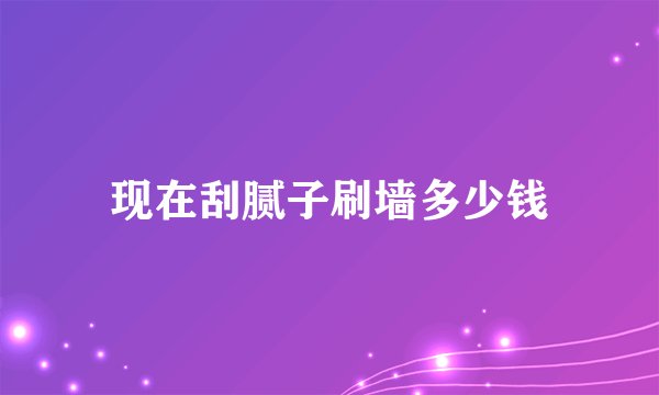 现在刮腻子刷墙多少钱
