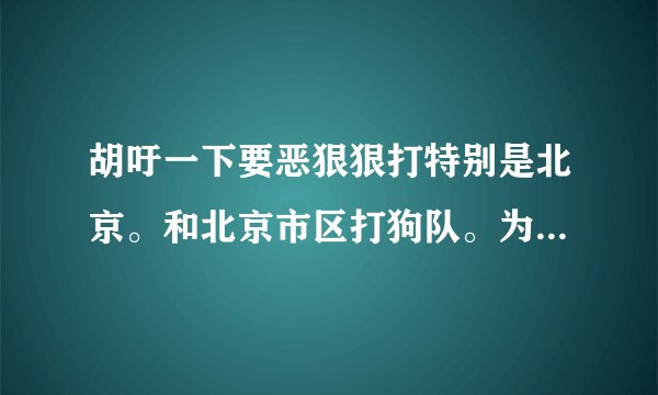 胡吁一下要恶狠狠打特别是北京。和北京市区打狗队。为什么其他省市没北京市区