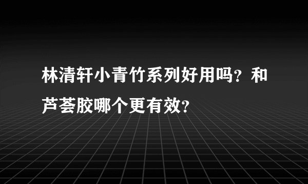 林清轩小青竹系列好用吗？和芦荟胶哪个更有效？