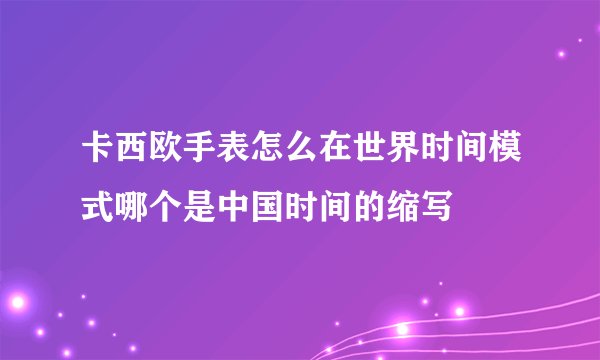 卡西欧手表怎么在世界时间模式哪个是中国时间的缩写
