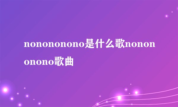 nonononono是什么歌nonononono歌曲