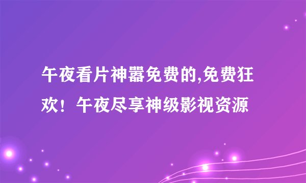 午夜看片神嚣免费的,免费狂欢！午夜尽享神级影视资源