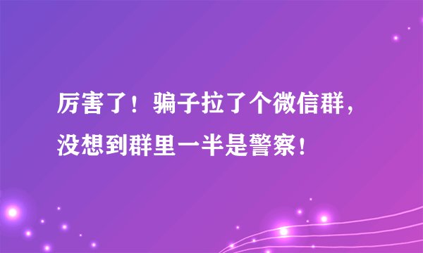 厉害了！骗子拉了个微信群，没想到群里一半是警察！