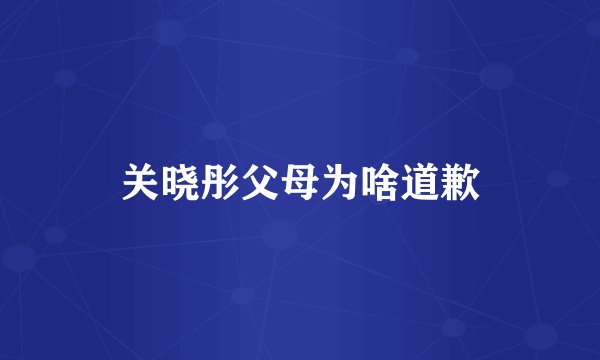 关晓彤父母为啥道歉