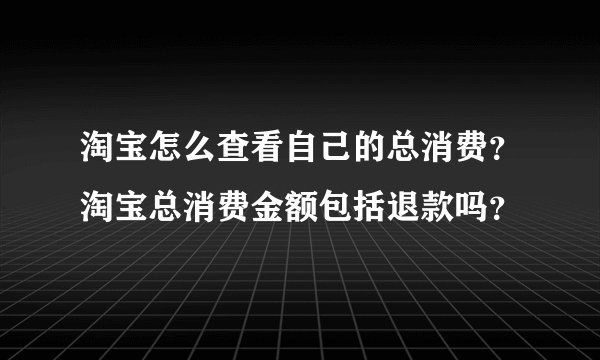 淘宝怎么查看自己的总消费？淘宝总消费金额包括退款吗？