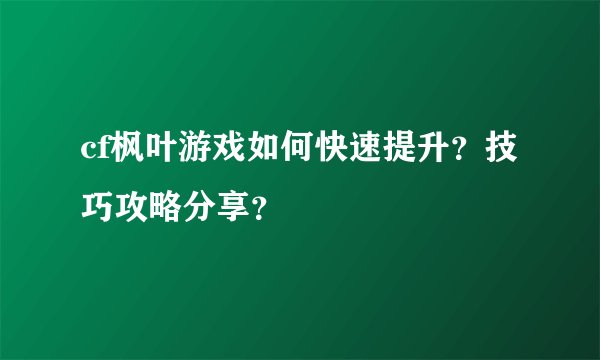 cf枫叶游戏如何快速提升？技巧攻略分享？