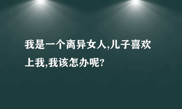 我是一个离异女人,儿子喜欢上我,我该怎办呢?