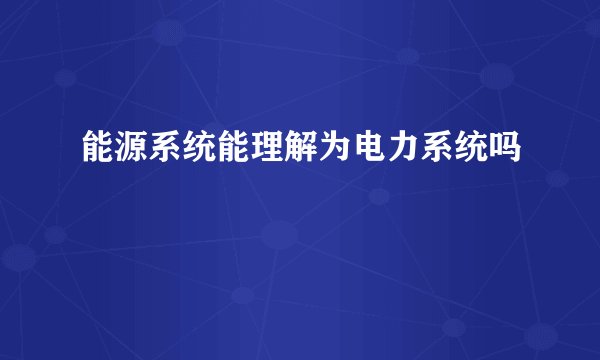 能源系统能理解为电力系统吗