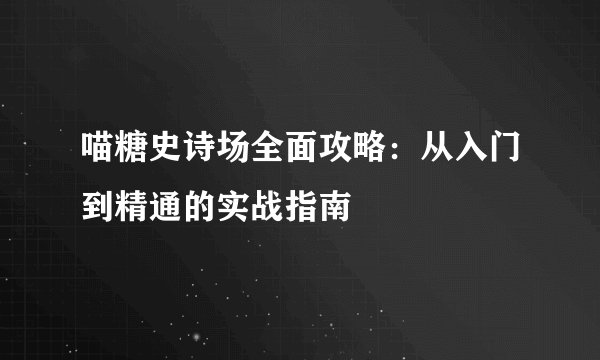 喵糖史诗场全面攻略：从入门到精通的实战指南