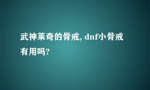 武神莱奇的骨戒, dnf小骨戒有用吗?