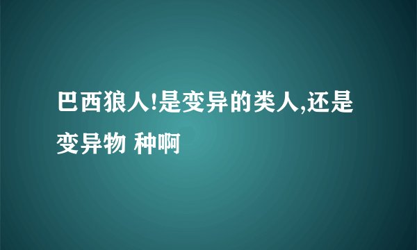 巴西狼人!是变异的类人,还是变异物 种啊
