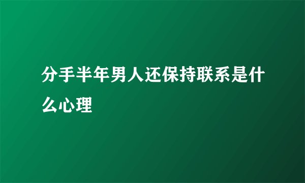 分手半年男人还保持联系是什么心理