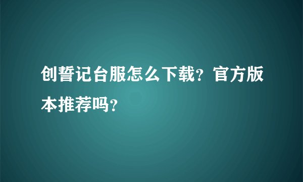创誓记台服怎么下载？官方版本推荐吗？
