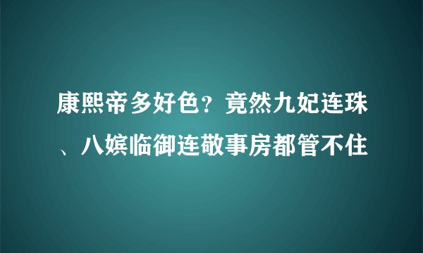康熙帝多好色？竟然九妃连珠、八嫔临御连敬事房都管不住