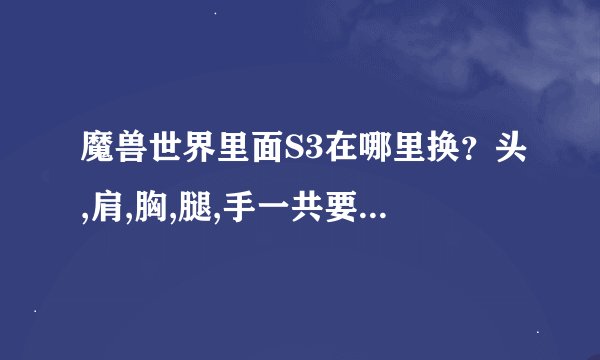 魔兽世界里面S3在哪里换？头,肩,胸,腿,手一共要多少荣誉？我