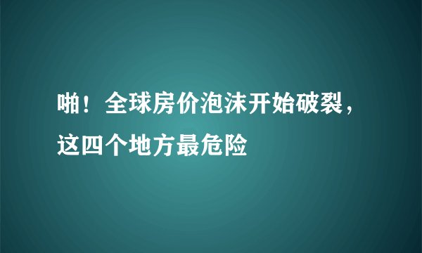 啪！全球房价泡沫开始破裂，这四个地方最危险
