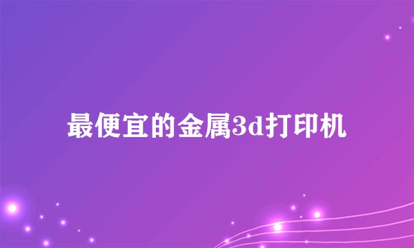 最便宜的金属3d打印机