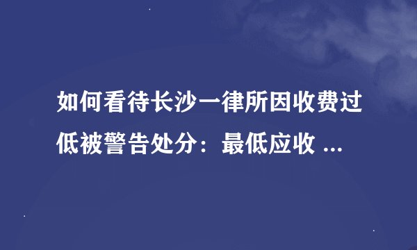 如何看待长沙一律所因收费过低被警告处分：最低应收 41 万却仅收五千？
