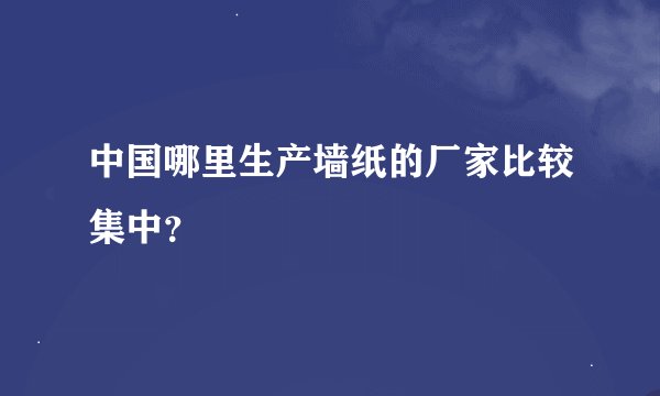 中国哪里生产墙纸的厂家比较集中？