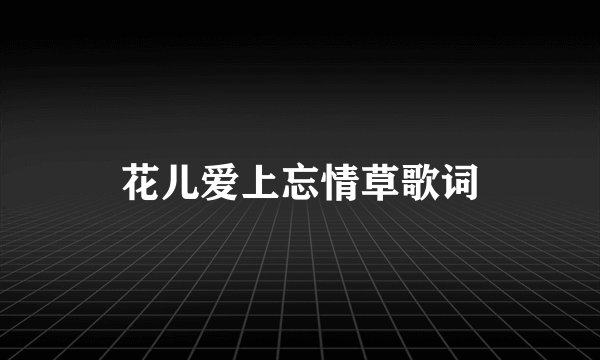 花儿爱上忘情草歌词