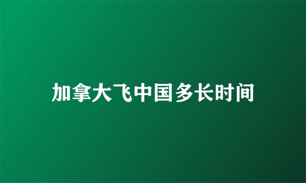 加拿大飞中国多长时间