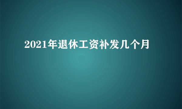 2021年退休工资补发几个月