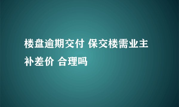 楼盘逾期交付 保交楼需业主补差价 合理吗