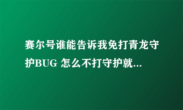 赛尔号谁能告诉我免打青龙守护BUG 怎么不打守护就可以BUG打青龙？？ （不出错误玛版） 不会的直接闪