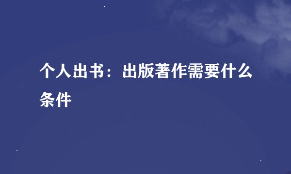 个人出书：出版著作需要什么条件