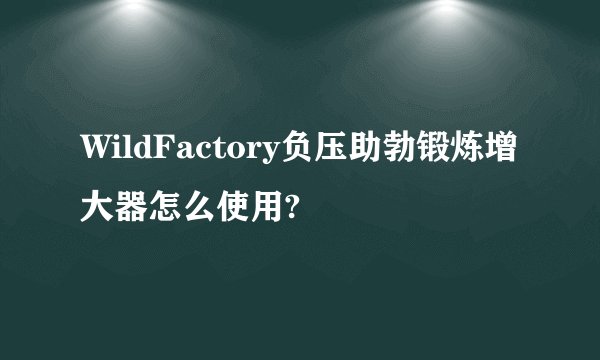 WildFactory负压助勃锻炼增大器怎么使用?