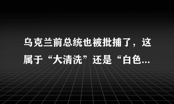 乌克兰前总统也被批捕了，这属于“大清洗”还是“白色恐怖”？