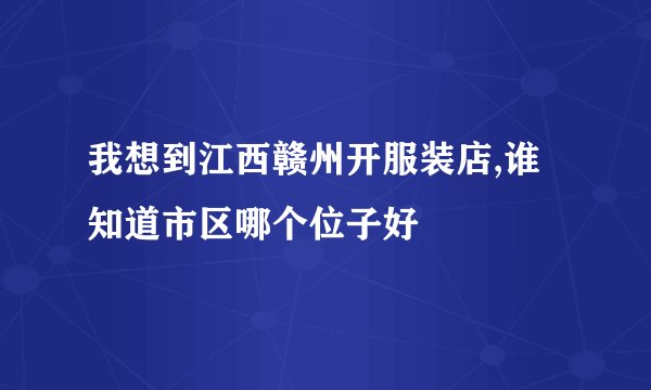 我想到江西赣州开服装店,谁知道市区哪个位子好