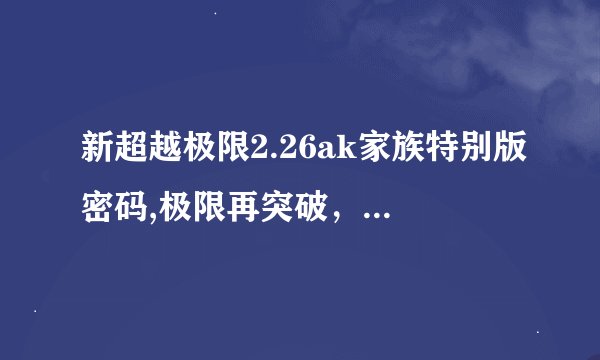 新超越极限2.26ak家族特别版密码,极限再突破，AK家族特别版密码全新升级
