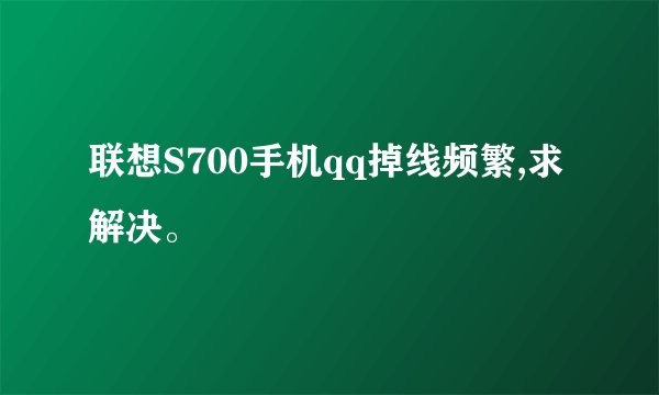 联想S700手机qq掉线频繁,求解决。