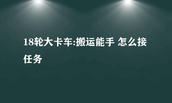 18轮大卡车:搬运能手 怎么接任务