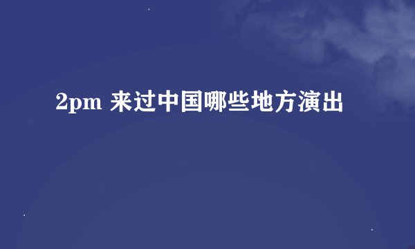 2pm 来过中国哪些地方演出