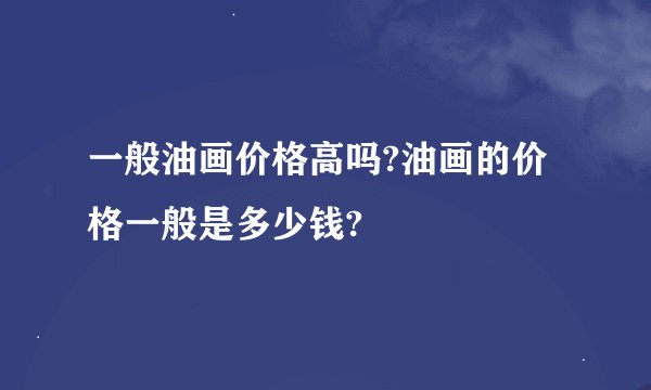 一般油画价格高吗?油画的价格一般是多少钱?