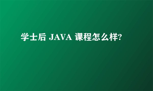 学士后 JAVA 课程怎么样?
