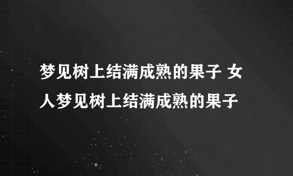 梦见树上结满成熟的果子 女人梦见树上结满成熟的果子
