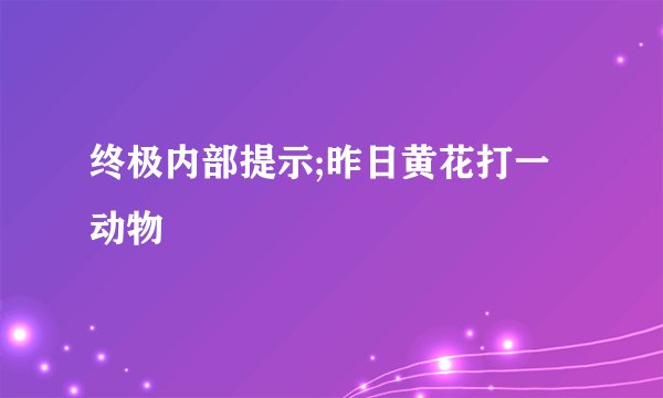 终极内部提示;昨日黄花打一动物
