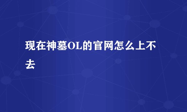 现在神墓OL的官网怎么上不去