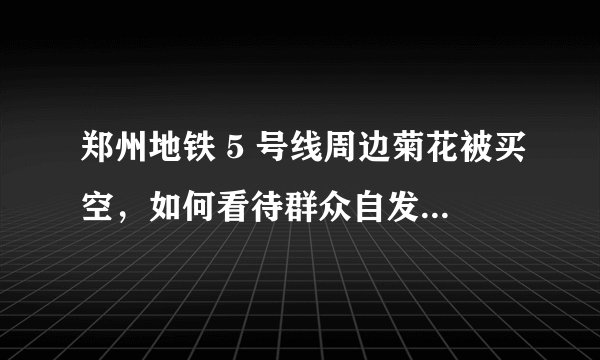 郑州地铁 5 号线周边菊花被买空，如何看待群众自发在地铁口献花的行为？