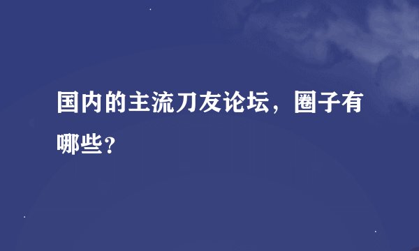 国内的主流刀友论坛，圈子有哪些？