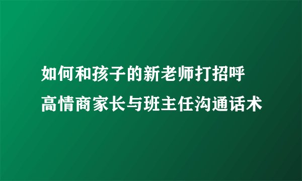 如何和孩子的新老师打招呼 高情商家长与班主任沟通话术