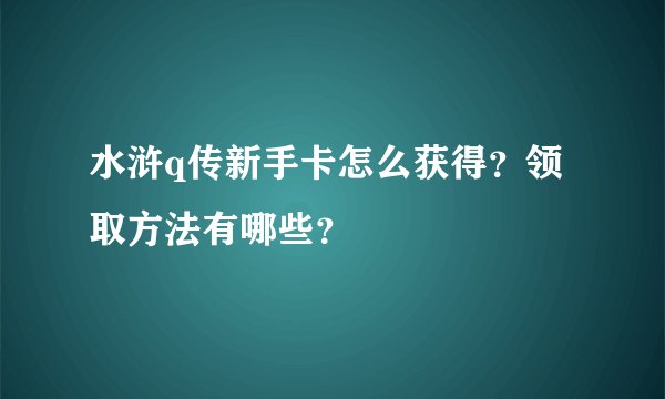水浒q传新手卡怎么获得？领取方法有哪些？