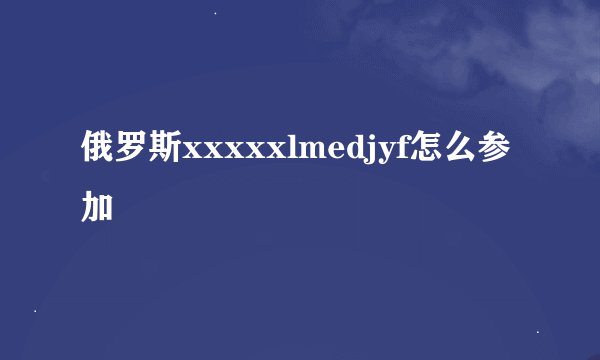 俄罗斯xxxxxlmedjyf怎么参加