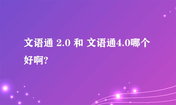 文语通 2.0 和 文语通4.0哪个好啊?