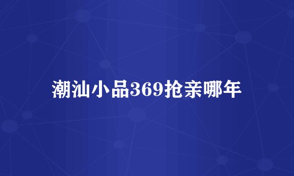 潮汕小品369抢亲哪年