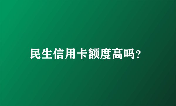 民生信用卡额度高吗？