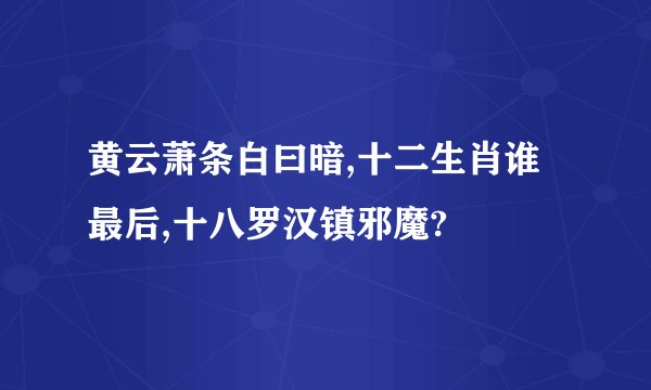 黄云萧条白曰暗,十二生肖谁最后,十八罗汉镇邪魔?